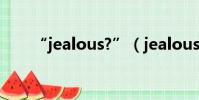 “jealous?”(jealous是什么意思)