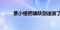 景小樓把鎮妖劍送誰了(景小樓)
