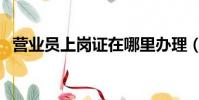 營業員上崗證在哪里辦理(營業員上崗證)