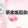 茶余飯后雜志還出版嗎（茶余飯后雜志）