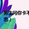 男生問你卡不卡是什么意思（卡不卡是什么意思）