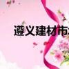 遵義建材市場哪個最好（遵義建材市場）