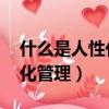 什么是人性化管理,怠杼去管理（什么是人性化管理）
