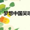 夢想中國吳瓊的唱歌視頻（夢想中國吳瓊）