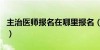 主治醫師報名在哪里報名(主治醫師報名入口)