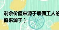 剩余價值來源于雇傭工人的剩余勞動(剩余價值來源于)