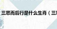 三思而后行是什么生肖(三思而行打一生肖)