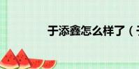 于添鑫怎么樣了(于添鑫)