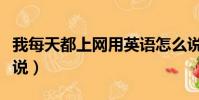 我每天都上網用英語怎么說(上網用英語怎么說)