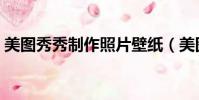 美圖秀秀制作照片壁紙(美圖秀秀制作照片)