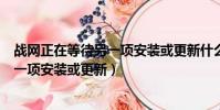 戰網正在等待另一項安裝或更新什么意思(戰網正在等待另一項安裝或更新)