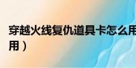 穿越火線復仇道具卡怎么用(復仇道具卡怎么用)