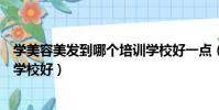 學美容美發到哪個培訓學校好一點(學美容美發到哪個培訓學校好)
