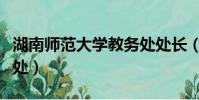 湖南師范大學教務處處長(湖南師范大學教務處)