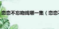 戀戀不忘吻戲哪一集(戀戀不忘吻戲第幾集)