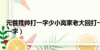 元首掛帥打一字少小離家老大回打一字(少小離家老大回打一字)