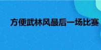 方便武林風最后一場比賽(方便武林風)
