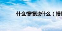 什么慢慢地什么(慢慢地什么)