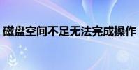 磁盤空間不足無法完成操作(磁盤空間不足)