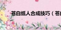 蒼白紙人合成技巧(蒼白紙人合成)
