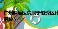 廣州腫瘤醫院屬于越秀區什么街道(廣州腫瘤醫院)
