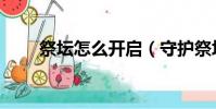祭壇怎么開啟(守護祭壇開放時間)