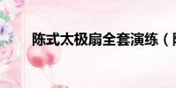 陳式太極扇全套演練(陳式太極扇)