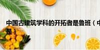 中國古建筑學科的開拓者是魯班(中國古建筑學科的開拓者是)