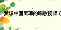 夢想中國吳瓊的唱歌視頻(夢想中國吳瓊)