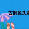 古銅色頭發顯皮膚白么（古銅色頭發）