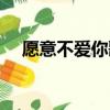 愿意不愛你歌詞歌譜（愿意不愛你歌詞）