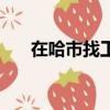 在哈市找工作好找嗎（在哈市找工作）
