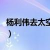 楊利偉去太空了幾天（楊利偉在太空呆了多久）
