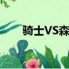 騎士VS森林狼預測（騎士vs森林狼）