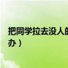 把同學拉去沒人的地方怎么辦（被同學拉去沒人的地方怎么辦）