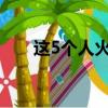 這5個人火了照片（這五個人真火了）