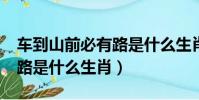 車到山前必有路是什么生肖?(車到山前必有路是什么生肖)