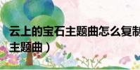 云上的寶石主題曲怎么復制歌名(云上的寶石主題曲)