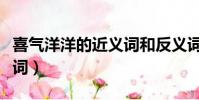 喜氣洋洋的近義詞和反義詞(喜氣洋洋的近義詞)