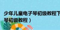 少年兒童電子琴初級教程下載(少年兒童電子琴初級教程)