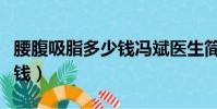 腰腹吸脂多少錢馮斌醫生簡介(腰腹吸脂多少錢)