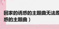 回家的誘惑的主題曲無法原諒歌詞(回家的誘惑的主題曲)