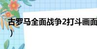 古羅馬全面戰爭2打斗畫面(古羅馬全面戰爭)
