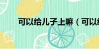 可以給兒子上嘛(可以給兒子上嗎)