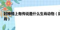 封神榜上有傳說是什么生肖動物(封神榜上有傳說是什么生肖)
