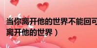當你離開他的世界不能回可我還在傻傻(當你離開他的世界)