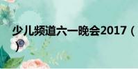 少兒頻道六一晚會2017(少兒頻道六一晚會)