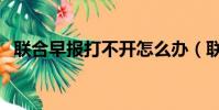 聯合早報打不開怎么辦(聯合早報打不開)
