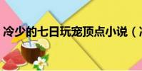 冷少的七日玩寵頂點小說(冷少的七日玩寵)