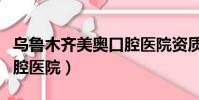 烏魯木齊美奧口腔醫院資質(烏魯木齊美奧口腔醫院)